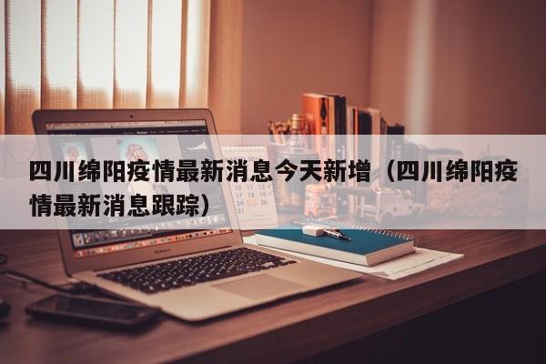 四川绵阳疫情最新消息今天新增（四川绵阳疫情最新消息跟踪）