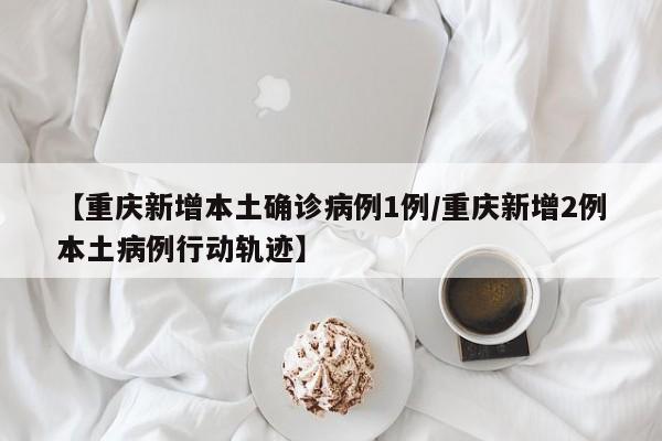 【重庆新增本土确诊病例1例/重庆新增2例本土病例行动轨迹】