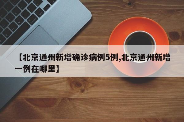 【北京通州新增确诊病例5例,北京通州新增一例在哪里】
