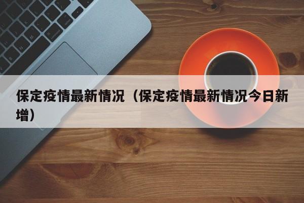 保定疫情最新情况（保定疫情最新情况今日新增）