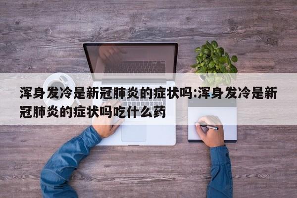 浑身发冷是新冠肺炎的症状吗:浑身发冷是新冠肺炎的症状吗吃什么药
