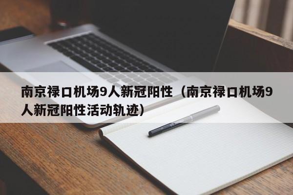南京禄口机场9人新冠阳性（南京禄口机场9人新冠阳性活动轨迹）