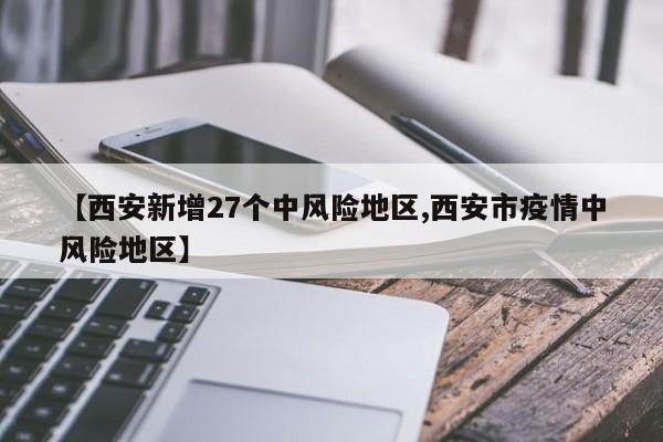 【西安新增27个中风险地区,西安市疫情中风险地区】