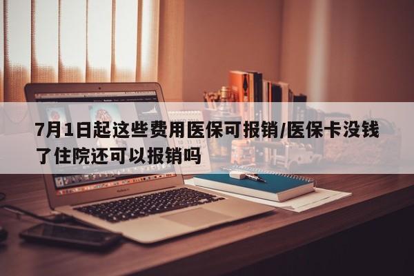 7月1日起这些费用医保可报销/医保卡没钱了住院还可以报销吗