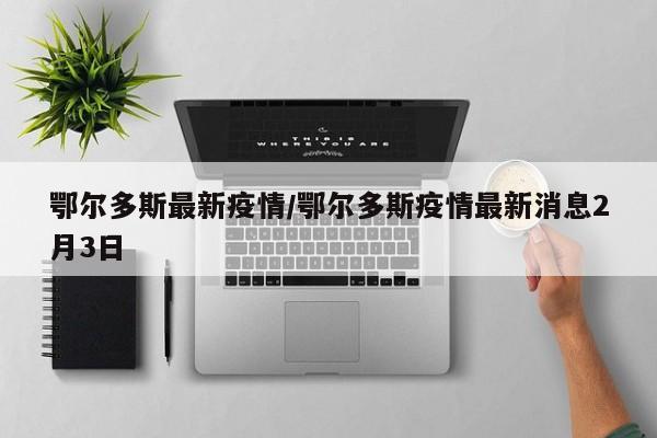 鄂尔多斯最新疫情/鄂尔多斯疫情最新消息2月3日
