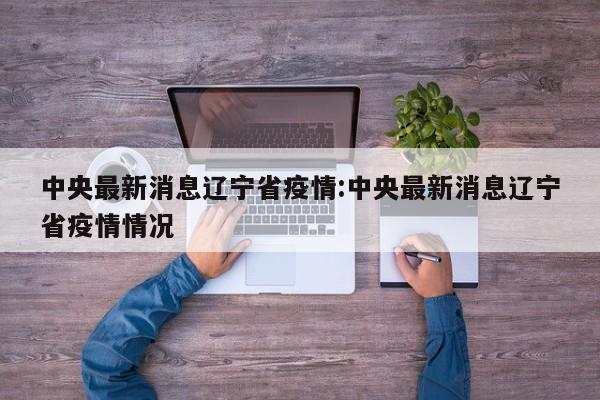 中央最新消息辽宁省疫情:中央最新消息辽宁省疫情情况