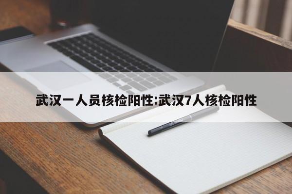 武汉一人员核检阳性:武汉7人核检阳性