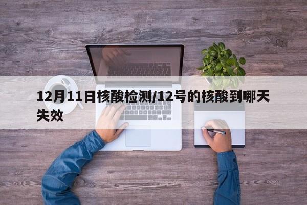 12月11日核酸检测/12号的核酸到哪天失效