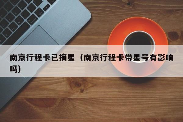 南京行程卡已摘星（南京行程卡带星号有影响吗）