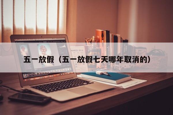 五一放假（五一放假七天哪年取消的）