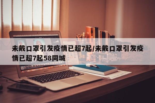 未戴口罩引发疫情已超7起/未戴口罩引发疫情已超7起58同城