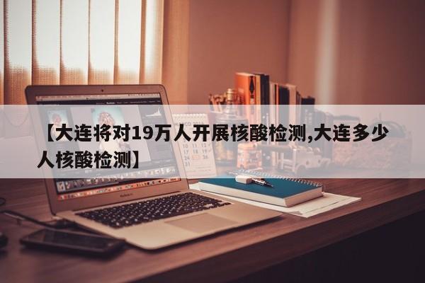 【大连将对19万人开展核酸检测,大连多少人核酸检测】