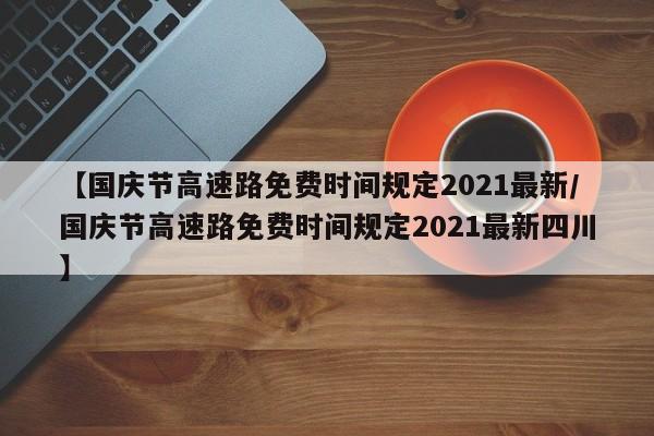 【国庆节高速路免费时间规定2021最新/国庆节高速路免费时间规定2021最新四川】