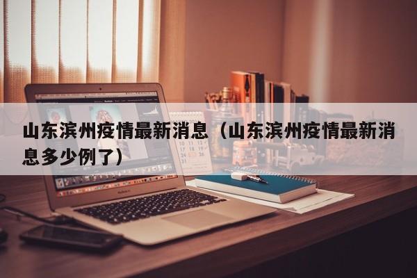 山东滨州疫情最新消息（山东滨州疫情最新消息多少例了）