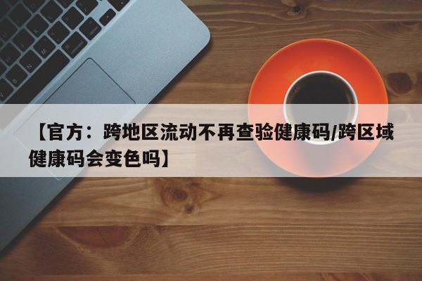 【官方：跨地区流动不再查验健康码/跨区域健康码会变色吗】