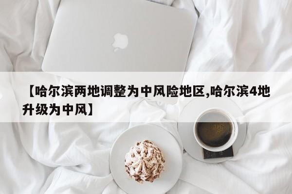 【哈尔滨两地调整为中风险地区,哈尔滨4地升级为中风】