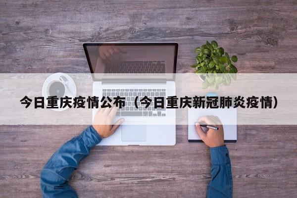 今日重庆疫情公布（今日重庆新冠肺炎疫情）
