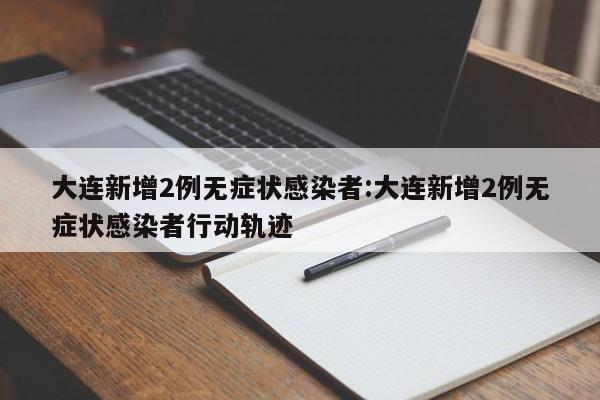 大连新增2例无症状感染者:大连新增2例无症状感染者行动轨迹