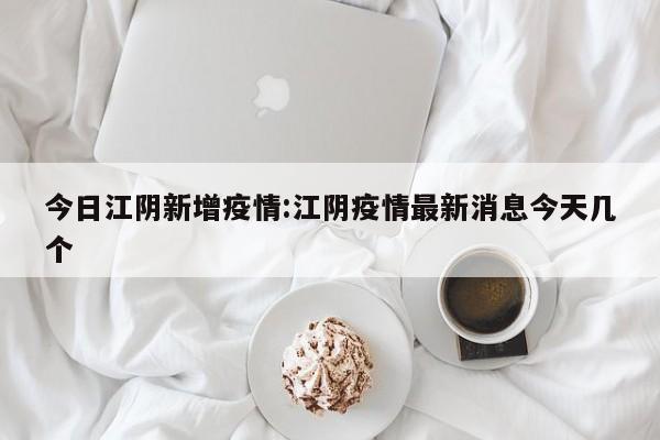 今日江阴新增疫情:江阴疫情最新消息今天几个
