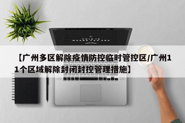 【广州多区解除疫情防控临时管控区/广州11个区域解除封闭封控管理措施】