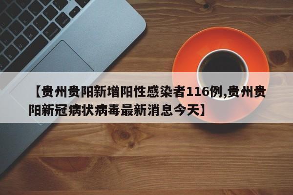【贵州贵阳新增阳性感染者116例,贵州贵阳新冠病状病毒最新消息今天】