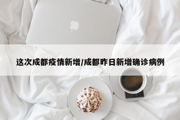 这次成都疫情新增/成都昨日新增确诊病例