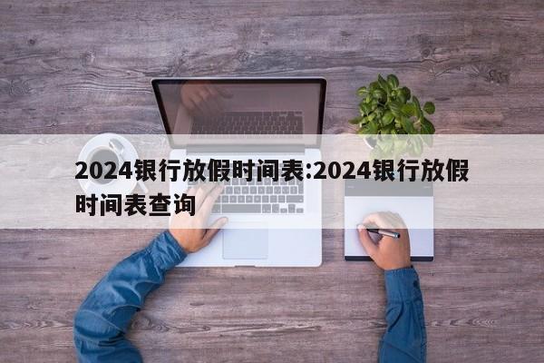 2024银行放假时间表:2024银行放假时间表查询