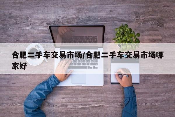 合肥二手车交易市场/合肥二手车交易市场哪家好