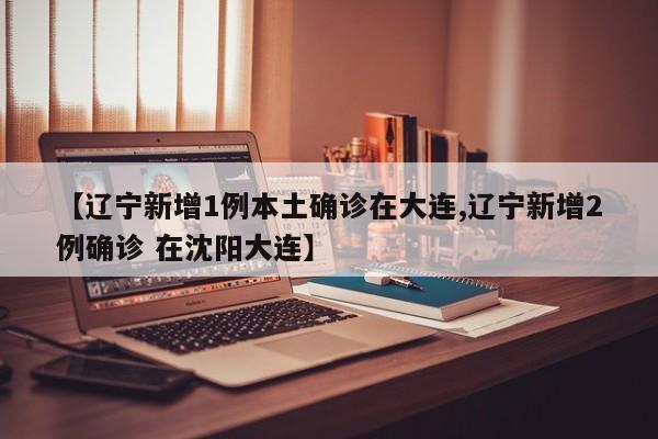 【辽宁新增1例本土确诊在大连,辽宁新增2例确诊 在沈阳大连】