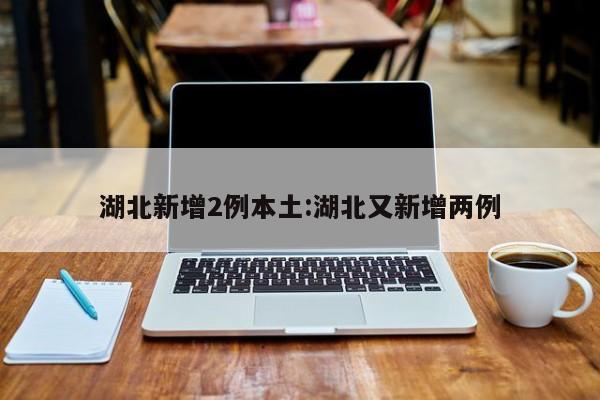 湖北新增2例本土:湖北又新增两例