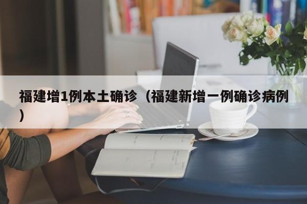 福建增1例本土确诊（福建新增一例确诊病例）