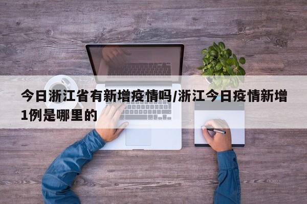今日浙江省有新增疫情吗/浙江今日疫情新增1例是哪里的