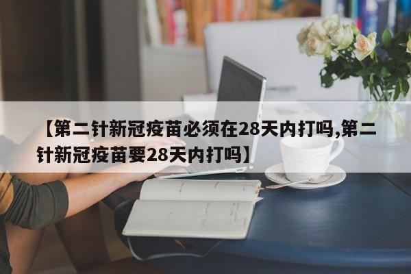 【第二针新冠疫苗必须在28天内打吗,第二针新冠疫苗要28天内打吗】