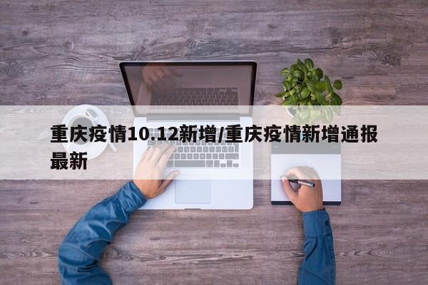 重庆疫情10.12新增/重庆疫情新增通报最新