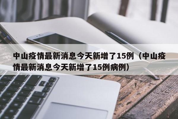 中山疫情最新消息今天新增了15例（中山疫情最新消息今天新增了15例病例）