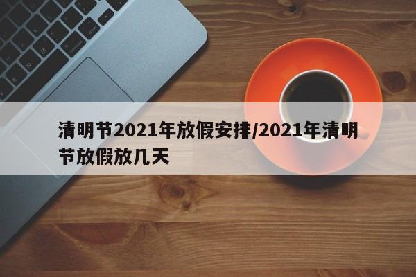 清明节2021年放假安排/2021年清明节放假放几天