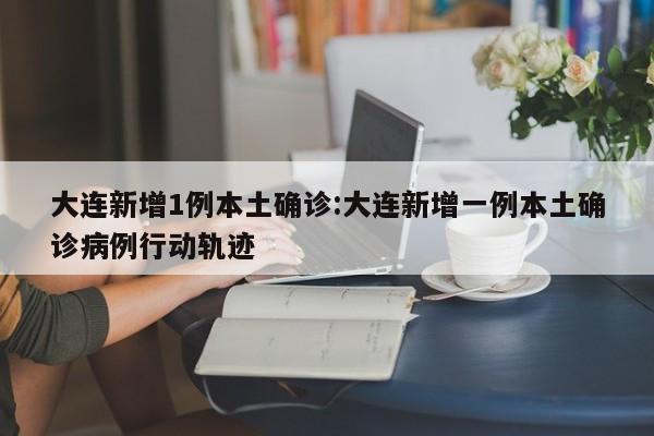 大连新增1例本土确诊:大连新增一例本土确诊病例行动轨迹