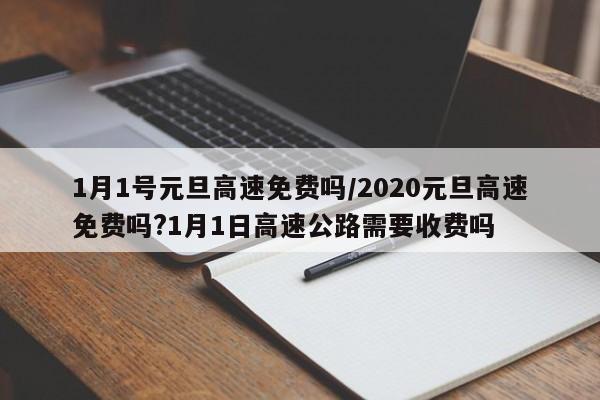 1月1号元旦高速免费吗/2020元旦高速免费吗?1月1日高速公路需要收费吗