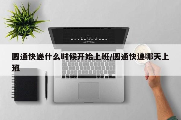 圆通快递什么时候开始上班/圆通快递哪天上班