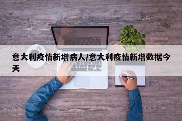 意大利疫情新增病人/意大利疫情新增数据今天