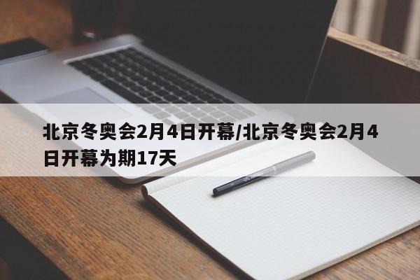 北京冬奥会2月4日开幕/北京冬奥会2月4日开幕为期17天