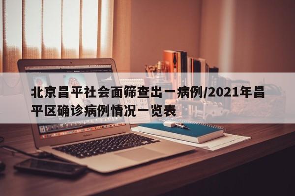 北京昌平社会面筛查出一病例/2021年昌平区确诊病例情况一览表