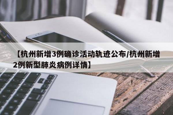 【杭州新增3例确诊活动轨迹公布/杭州新增2例新型肺炎病例详情】