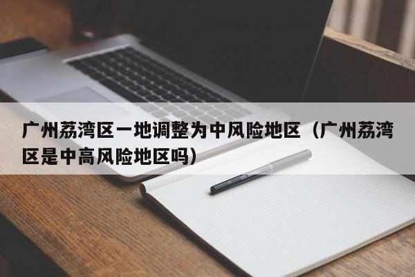 广州荔湾区一地调整为中风险地区（广州荔湾区是中高风险地区吗）