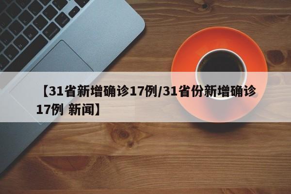 【31省新增确诊17例/31省份新增确诊17例 新闻】
