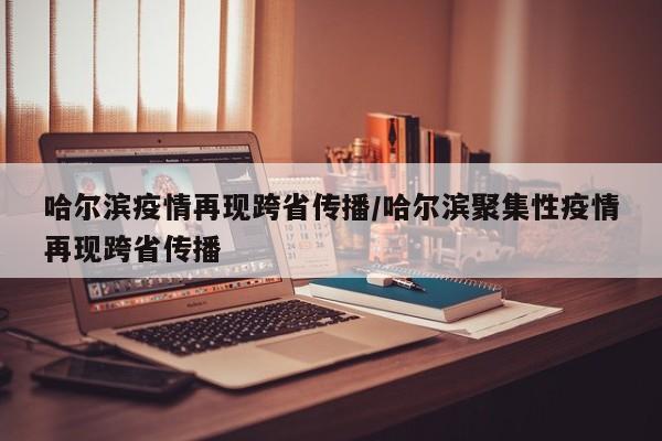 哈尔滨疫情再现跨省传播/哈尔滨聚集性疫情再现跨省传播