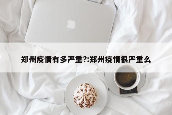 郑州疫情有多严重?:郑州疫情很严重么