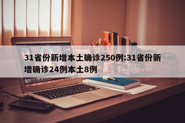 31省份新增本土确诊250例:31省份新增确诊24例本土8例