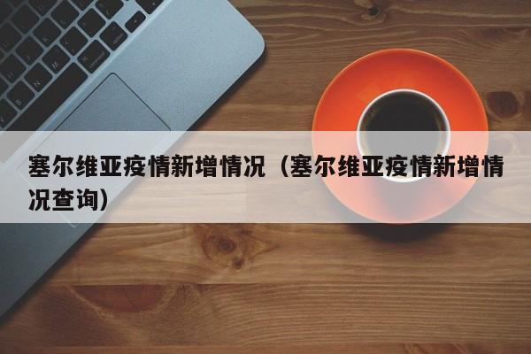 塞尔维亚疫情新增情况（塞尔维亚疫情新增情况查询）