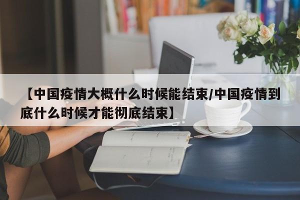 【中国疫情大概什么时候能结束/中国疫情到底什么时候才能彻底结束】